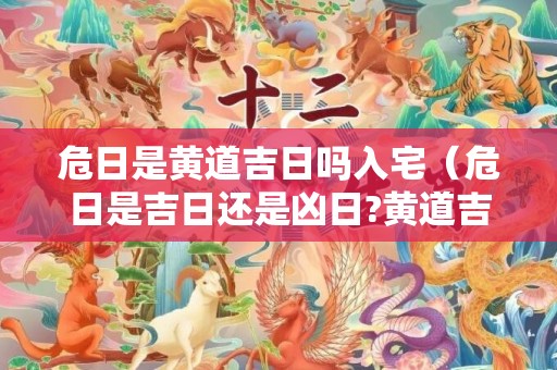 危日是黄道吉日吗入宅（危日是吉日还是凶日?黄道吉日的危日是什么意思）