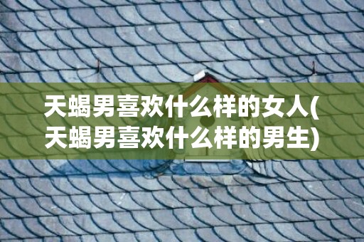 天蝎男喜欢什么样的女人(天蝎男喜欢什么样的男生)