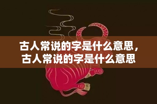 古人常说的字是什么意思，古人常说的字是什么意思