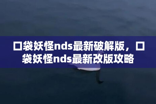 口袋妖怪nds最新破解版，口袋妖怪nds最新改版攻略