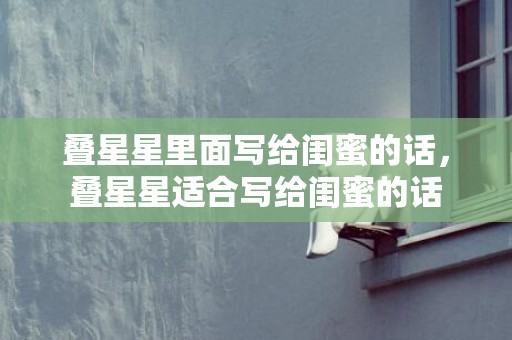 叠星星里面写给闺蜜的话，叠星星适合写给闺蜜的话
