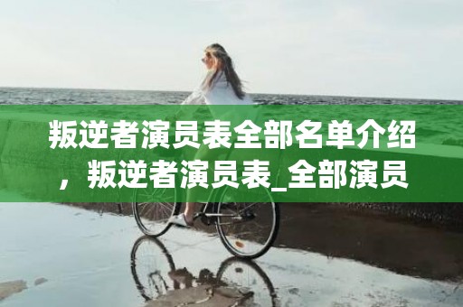 叛逆者演员表全部名单介绍，叛逆者演员表_全部演员