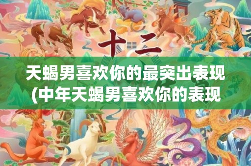 天蝎男喜欢你的最突出表现(中年天蝎男喜欢你的表现)