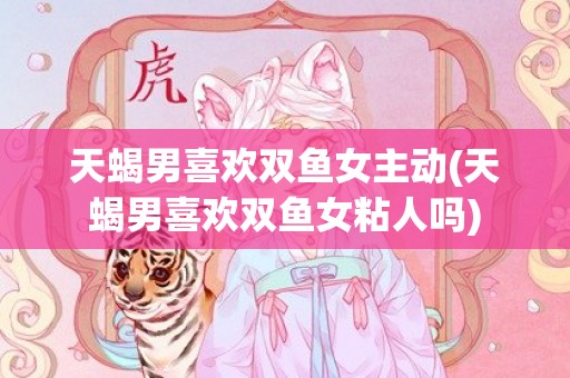 天蝎男喜欢双鱼女主动(天蝎男喜欢双鱼女粘人吗)