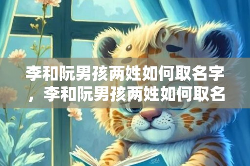 李和阮男孩两姓如何取名字，李和阮男孩两姓如何取名字