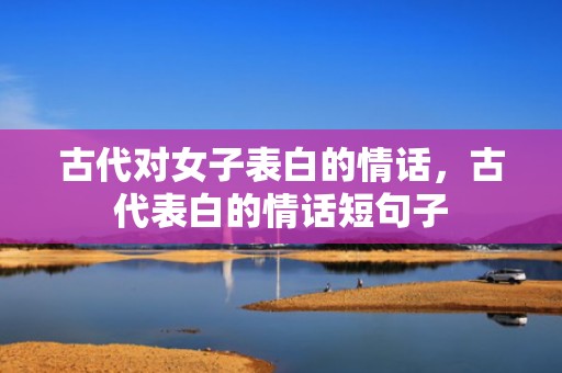 古代对女子表白的情话，古代表白的情话短句子