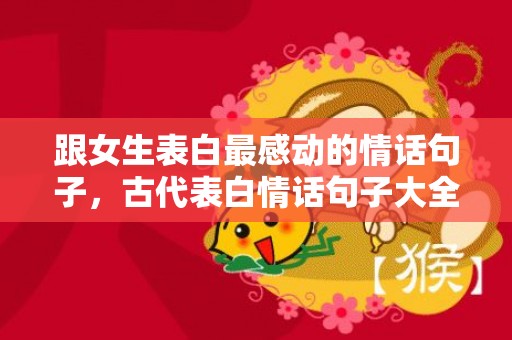 跟女生表白最感动的情话句子，古代表白情话句子大全