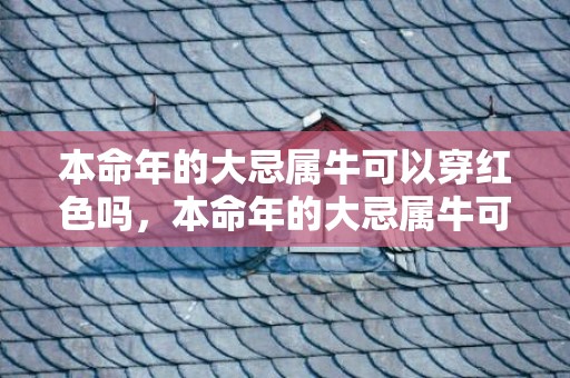 本命年的大忌属牛可以穿红色吗，本命年的大忌属牛可以穿红色吗,禁忌有哪些