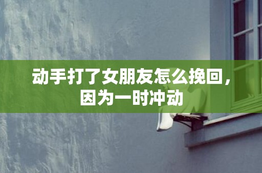 动手打了女朋友怎么挽回，因为一时冲动