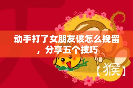动手打了女朋友该怎么挽留，分享五个技巧