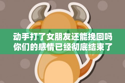 动手打了女朋友还能挽回吗你们的感情已经彻底结束了