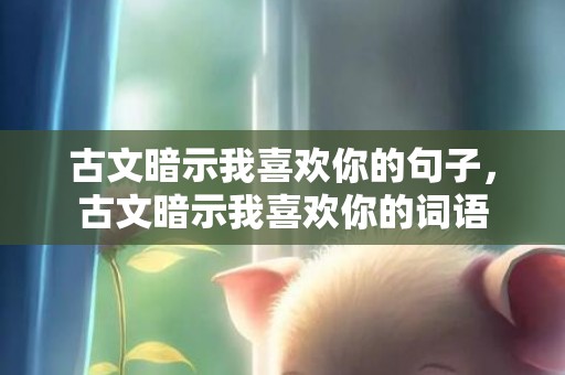 古文暗示我喜欢你的句子，古文暗示我喜欢你的词语