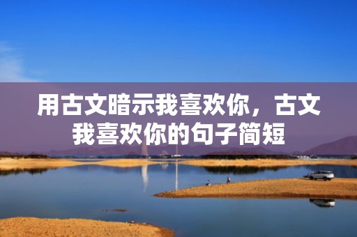 用古文暗示我喜欢你，古文我喜欢你的句子简短