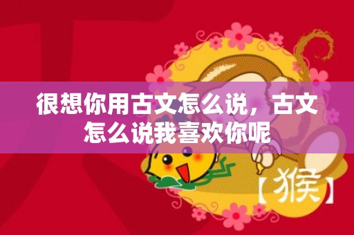 很想你用古文怎么说，古文怎么说我喜欢你呢
