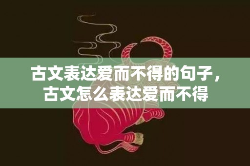 古文表达爱而不得的句子，古文怎么表达爱而不得