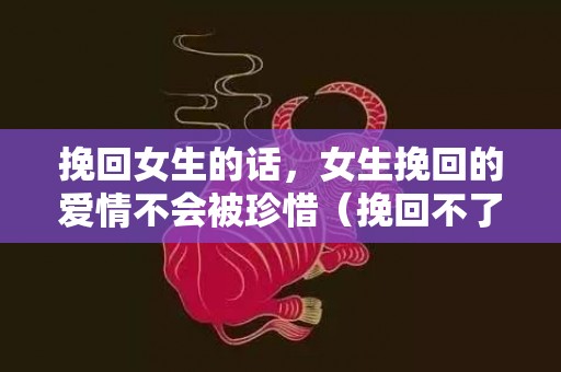 挽回女生的话，女生挽回的爱情不会被珍惜（挽回不了的女人应该放手吗）