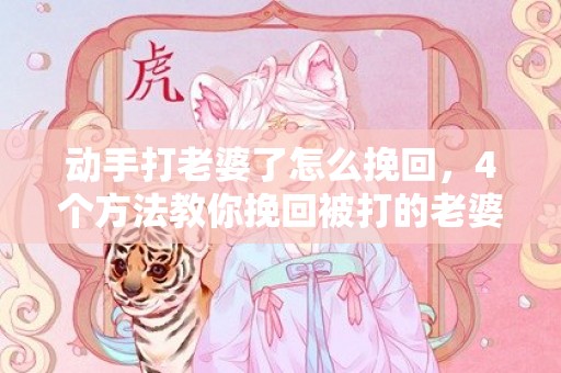 动手打老婆了怎么挽回，4个方法教你挽回被打的老婆！