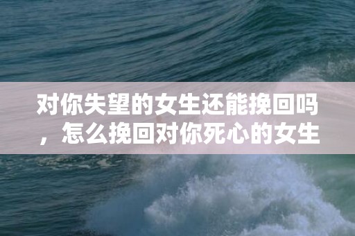 对你失望的女生还能挽回吗，怎么挽回对你死心的女生