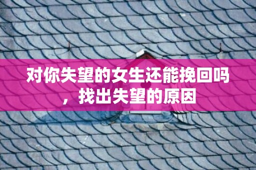 对你失望的女生还能挽回吗，找出失望的原因