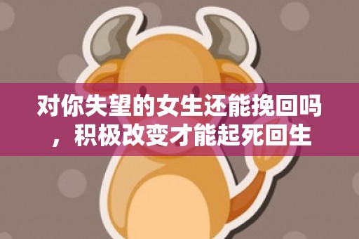 对你失望的女生还能挽回吗，积极改变才能起死回生
