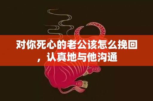 对你死心的老公该怎么挽回，认真地与他沟通