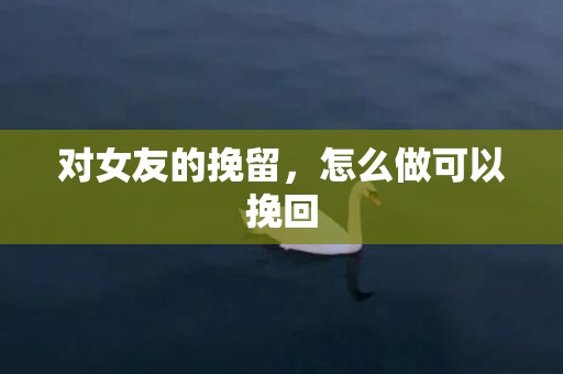 对女友的挽留，怎么做可以挽回