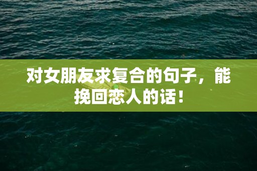 对女朋友求复合的句子，能挽回恋人的话！