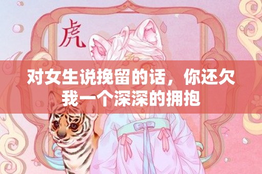 对女生说挽留的话，你还欠我一个深深的拥抱