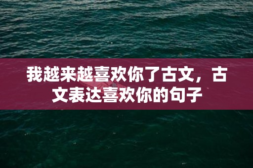 我越来越喜欢你了古文，古文表达喜欢你的句子