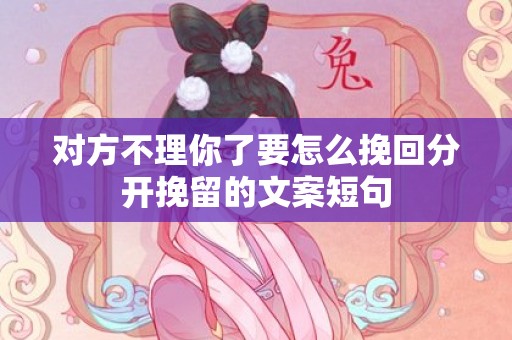 对方不理你了要怎么挽回分开挽留的文案短句