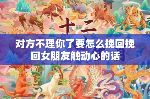 对方不理你了要怎么挽回挽回女朋友触动心的话