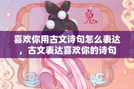 喜欢你用古文诗句怎么表达，古文表达喜欢你的诗句