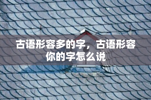 古语形容多的字，古语形容你的字怎么说