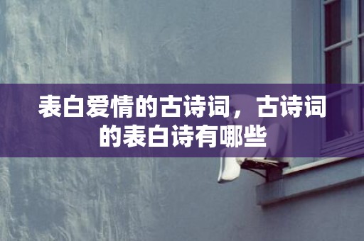 表白爱情的古诗词，古诗词的表白诗有哪些