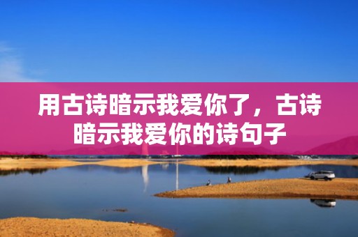 用古诗暗示我爱你了，古诗暗示我爱你的诗句子
