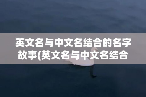 英文名与中文名结合的名字故事(英文名与中文名结合)