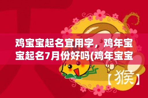 鸡宝宝起名宜用字，鸡年宝宝起名7月份好吗(鸡年宝宝七月好名攻略，字字匠心，浓缩经验，开启你的命名之旅。)