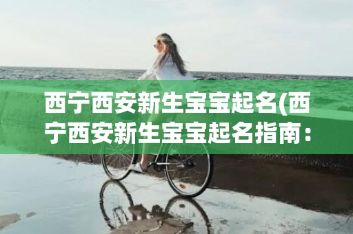西宁西安新生宝宝起名(西宁西安新生宝宝起名指南：30个汉字以内，让宝宝名字更有意义！)