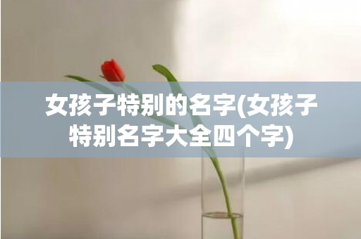 女孩子特别的名字(女孩子特别名字大全四个字)
