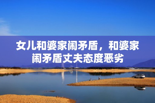 女儿和婆家闹矛盾，和婆家闹矛盾丈夫态度恶劣