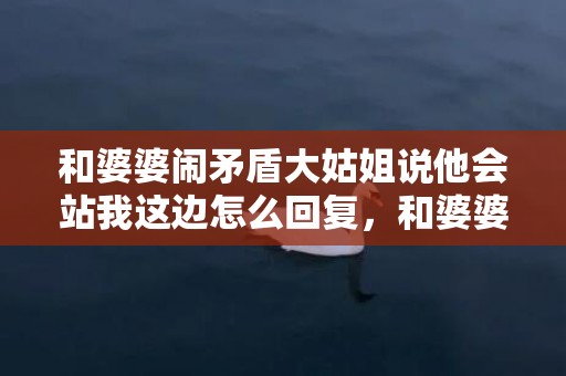 和婆婆闹矛盾大姑姐说他会站我这边怎么回复，和婆婆闹矛盾大姑子来管