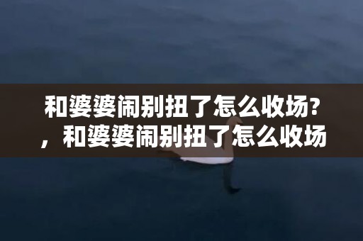 和婆婆闹别扭了怎么收场?，和婆婆闹别扭了怎么收场