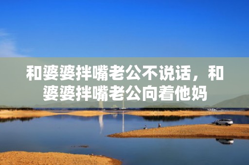 和婆婆拌嘴老公不说话，和婆婆拌嘴老公向着他妈