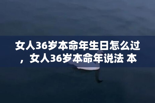 女人36岁本命年生日怎么过，女人36岁本命年说法 本命年怎么算时间