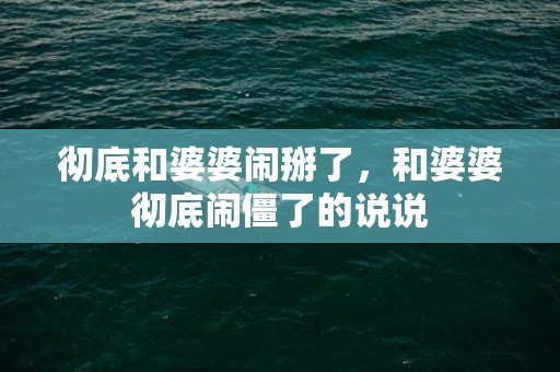 彻底和婆婆闹掰了，和婆婆彻底闹僵了的说说