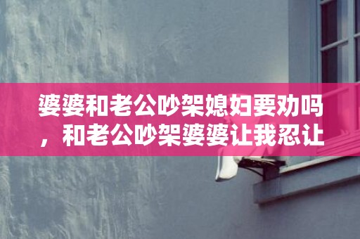 婆婆和老公吵架媳妇要劝吗，和老公吵架婆婆让我忍让他