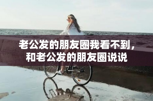 老公发的朋友圈我看不到，和老公发的朋友圈说说