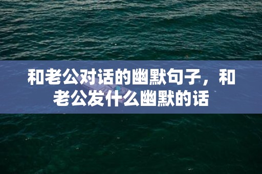 和老公对话的幽默句子，和老公发什么幽默的话