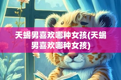 天蝎男喜欢哪种女孩(天蝎男喜欢哪种女孩)