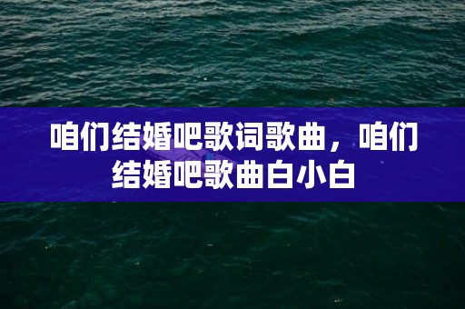 咱们结婚吧歌词歌曲，咱们结婚吧歌曲白小白